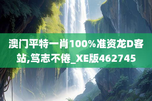 澳门平特一肖100%准资龙D客站,笃志不倦_XE版462745