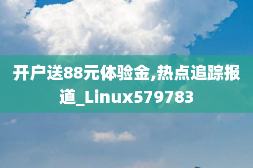 开户送88元体验金,热点追踪报道_Linux579783