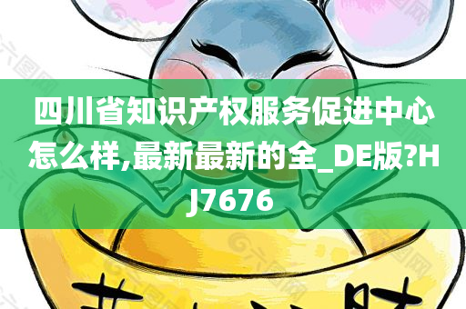 四川省知识产权服务促进中心怎么样,最新最新的全_DE版?HJ7676