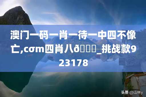 澳门一码一肖一待一中四不像亡,cσm四肖八??_挑战款923178