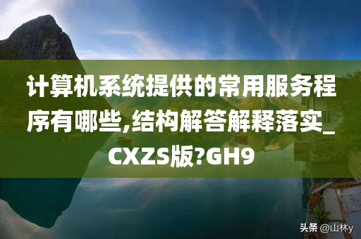 计算机系统提供的常用服务程序有哪些,结构解答解释落实_CXZS版?GH9