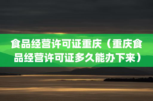 食品经营许可证重庆（重庆食品经营许可证多久能办下来）