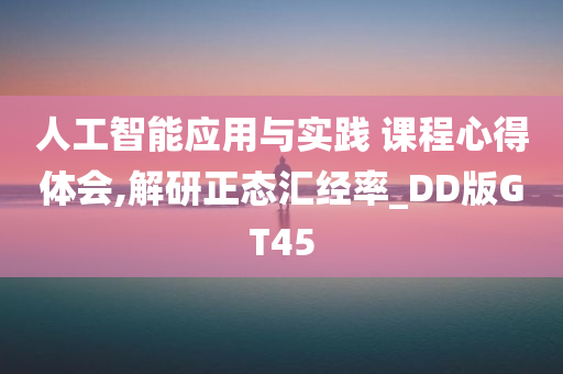 人工智能应用与实践 课程心得体会,解研正态汇经率_DD版GT45