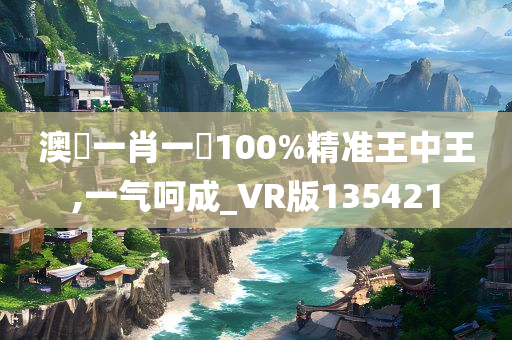 澳門一肖一碼100%精准王中王,一气呵成_VR版135421