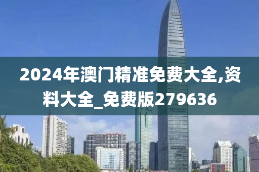 2024年澳门精准免费大全,资料大全_免费版279636