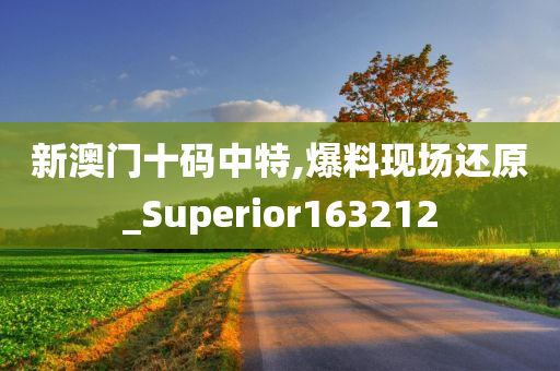 新澳门十码中特,爆料现场还原_Superior163212