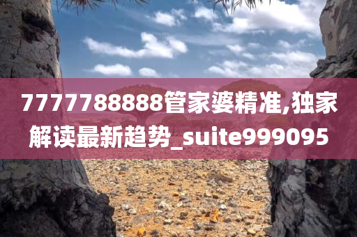 7777788888管家婆精准,独家解读最新趋势_suite999095