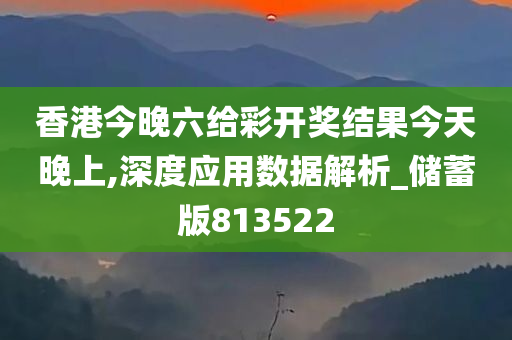 香港今晚六给彩开奖结果今天晚上,深度应用数据解析_储蓄版813522