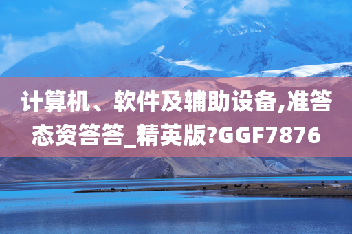 计算机、软件及辅助设备,准答态资答答_精英版?GGF7876