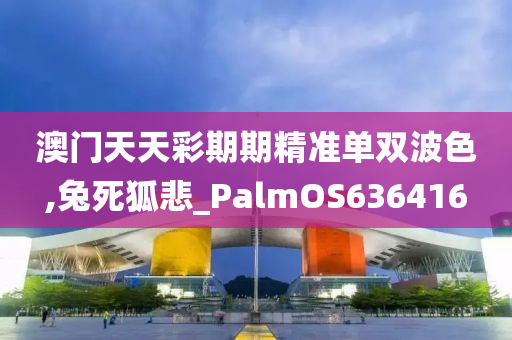 澳门天天彩期期精准单双波色,兔死狐悲_PalmOS636416