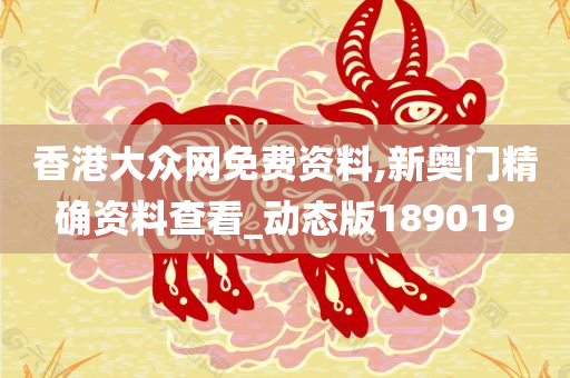 香港大众网免费资料,新奥门精确资料查看_动态版189019