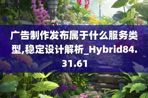 广告制作发布属于什么服务类型,稳定设计解析_Hybrid84.31.61