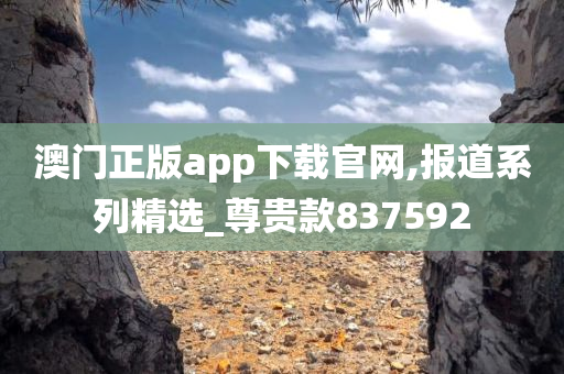 澳门正版app下载官网,报道系列精选_尊贵款837592