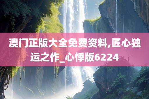 澳门正版大全免费资料,匠心独运之作_心悸版6224