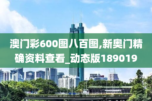 澳门彩600图八百图,新奥门精确资料查看_动态版189019