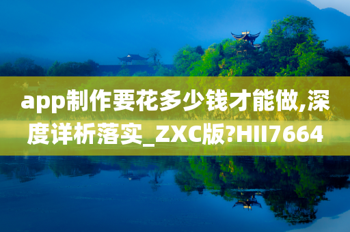 app制作要花多少钱才能做,深度详析落实_ZXC版?HII7664