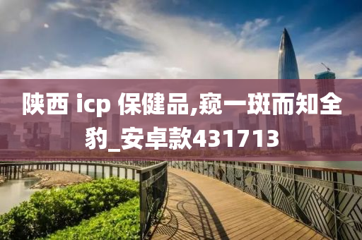 陕西 icp 保健品,窥一斑而知全豹_安卓款431713