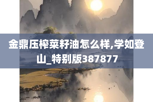 金鼎压榨菜籽油怎么样,学如登山_特别版387877