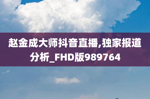 赵金成大师抖音直播,独家报道分析_FHD版989764