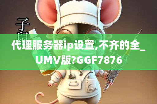 代理服务器ip设置,不齐的全_UMV版?GGF7876