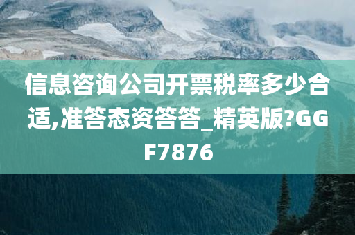 信息咨询公司开票税率多少合适,准答态资答答_精英版?GGF7876