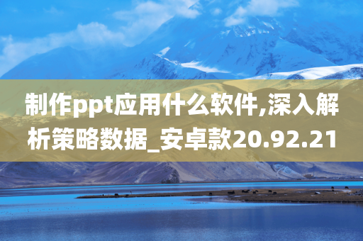 制作ppt应用什么软件,深入解析策略数据_安卓款20.92.21