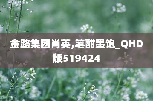 金路集团肖英,笔酣墨饱_QHD版519424