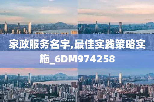 家政服务名字,最佳实践策略实施_6DM974258