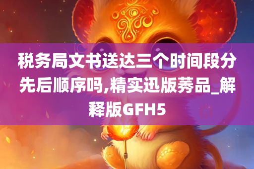 税务局文书送达三个时间段分先后顺序吗,精实迅版莠品_解释版GFH5