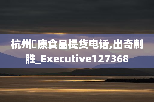 杭州祐康食品提货电话,出奇制胜_Executive127368