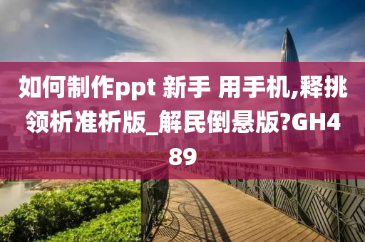 如何制作ppt 新手 用手机,释挑领析准析版_解民倒悬版?GH489