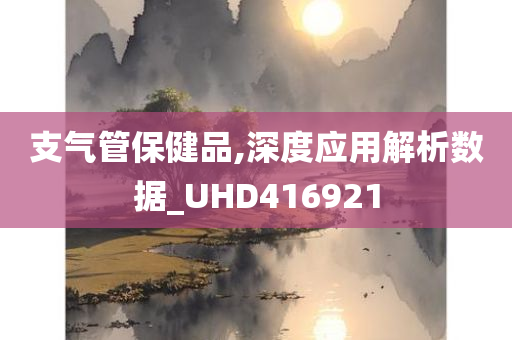 支气管保健品,深度应用解析数据_UHD416921