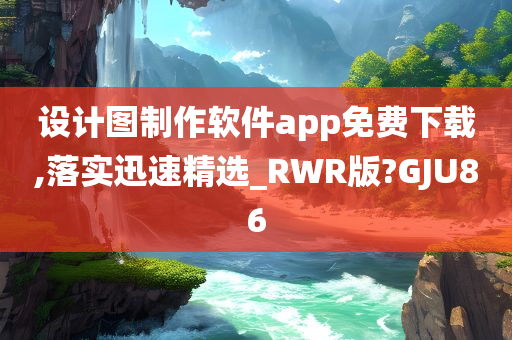 设计图制作软件app免费下载,落实迅速精选_RWR版?GJU86