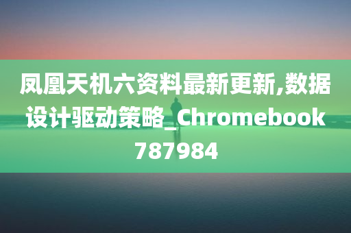 凤凰天机六资料最新更新,数据设计驱动策略_Chromebook787984