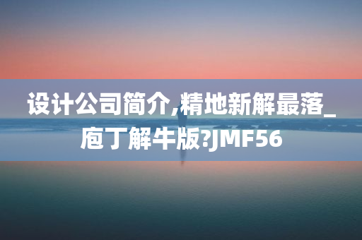 设计公司简介,精地新解最落_庖丁解牛版?JMF56