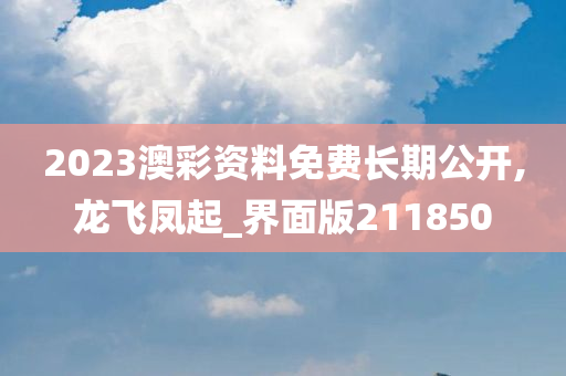 2023澳彩资料免费长期公开,龙飞凤起_界面版211850