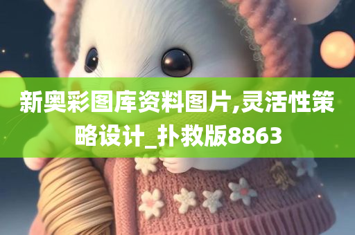 新奥彩图库资料图片,灵活性策略设计_扑救版8863