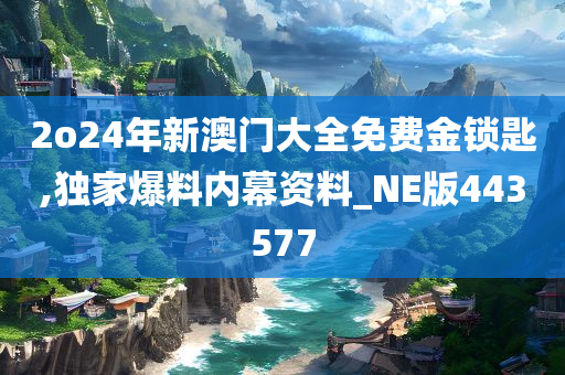 2o24年新澳门大全免费金锁匙,独家爆料内幕资料_NE版443577