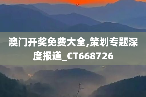 澳门开奖免费大全,策划专题深度报道_CT668726