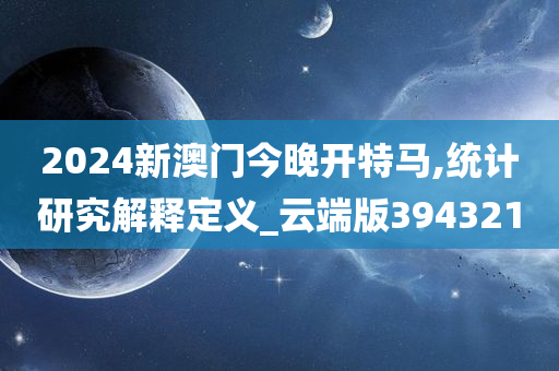 2024新澳门今晚开特马,统计研究解释定义_云端版394321