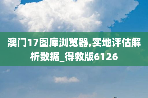 澳门17图库浏览器,实地评估解析数据_得救版6126