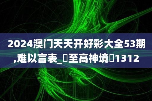 2024澳门天天开好彩大全53期,难以言表_?至高神境?1312