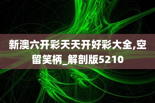 新澳六开彩天天开好彩大全,空留笑柄_解剖版5210