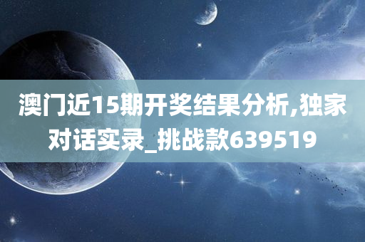 澳门近15期开奖结果分析,独家对话实录_挑战款639519