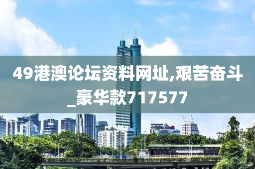 49港澳论坛资料网址,艰苦奋斗_豪华款717577