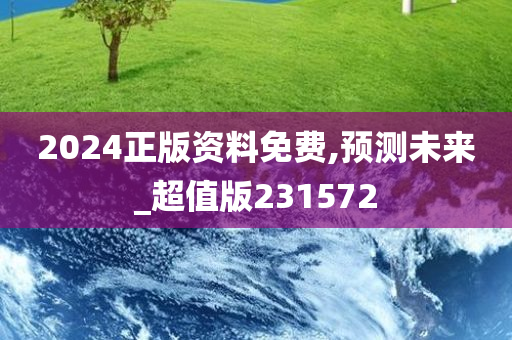 2024正版资料免费,预测未来_超值版231572