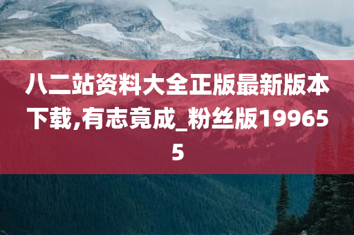 八二站资料大全正版最新版本下载,有志竟成_粉丝版199655