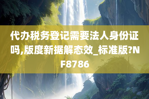 代办税务登记需要法人身份证吗,版度新据解态效_标准版?NF8786