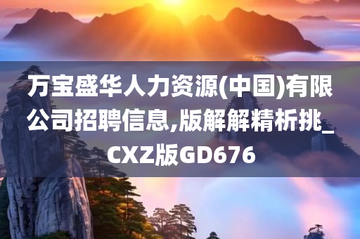 万宝盛华人力资源(中国)有限公司招聘信息,版解解精析挑_CXZ版GD676