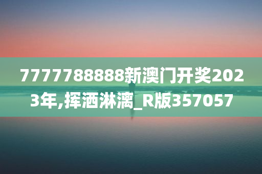 7777788888新澳门开奖2023年,挥洒淋漓_R版357057